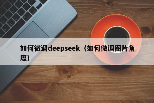 如何微调deepseek（如何微调图片角度）