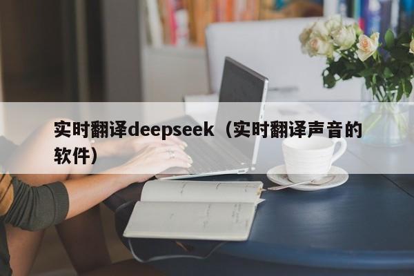 实时翻译deepseek（实时翻译声音的软件）