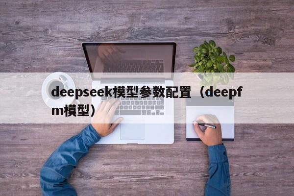 deepseek模型参数配置（deepfm模型）