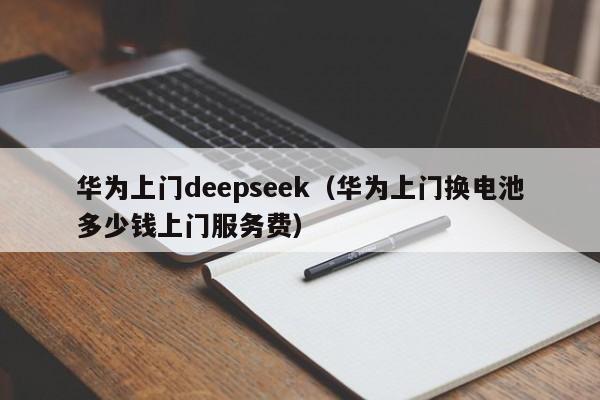 华为上门deepseek（华为上门换电池多少钱上门服务费）