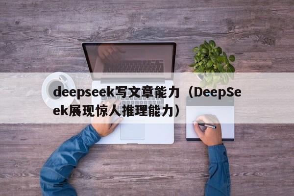 deepseek写文章能力（DeepSeek展现惊人推理能力）