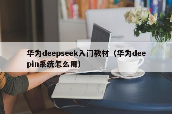 华为deepseek入门教材（华为deepin系统怎么用）