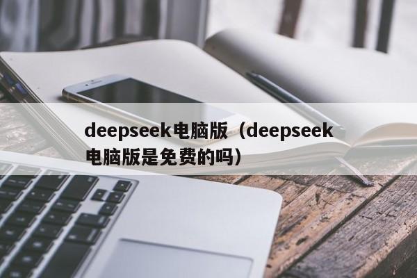 deepseek电脑版（deepseek电脑版是免费的吗）