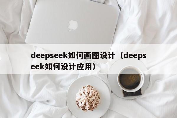 deepseek如何画图设计（deepseek如何设计应用）