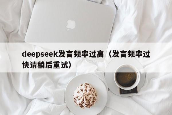 deepseek发言频率过高（发言频率过快请稍后重试）