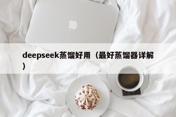 deepseek蒸馏好用（最好蒸馏器详解）