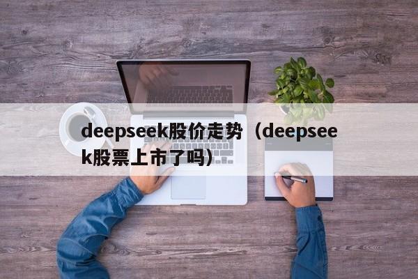 deepseek股价走势（deepseek股票上市了吗）