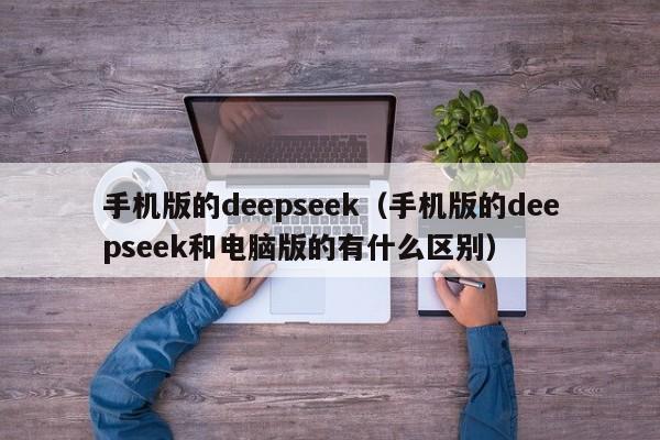 手机版的deepseek（手机版的deepseek和电脑版的有什么区别）