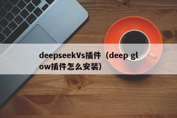 deepseekVs插件（deep glow插件怎么安装）