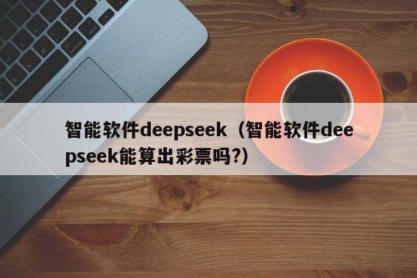 智能软件deepseek（智能软件deepseek能算出彩票吗?）