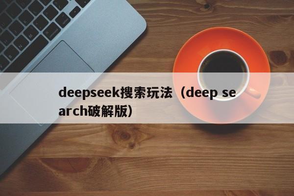 deepseek搜索玩法（deep search破解版）