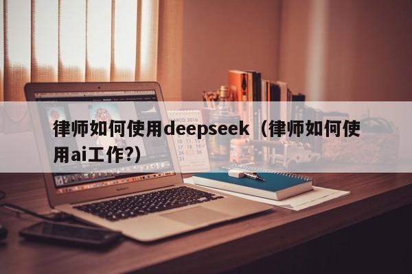 律师如何使用deepseek（律师如何使用ai工作?）