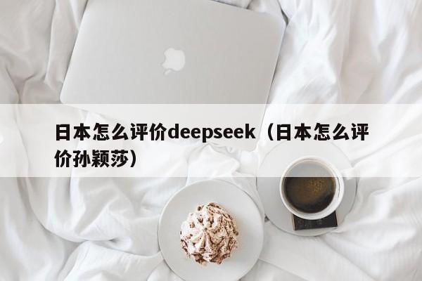 日本怎么评价deepseek（日本怎么评价孙颖莎）