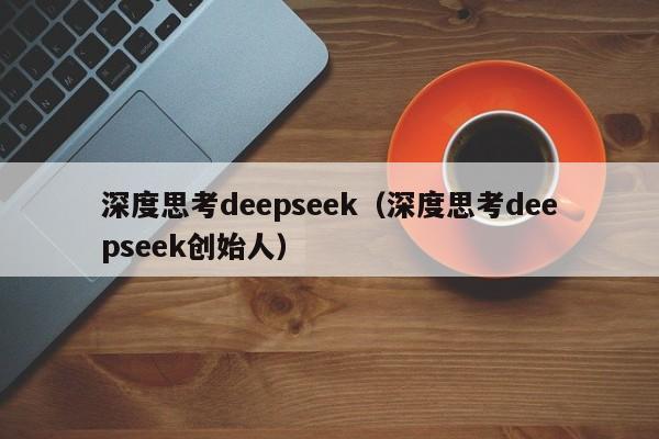 深度思考deepseek（深度思考deepseek创始人）