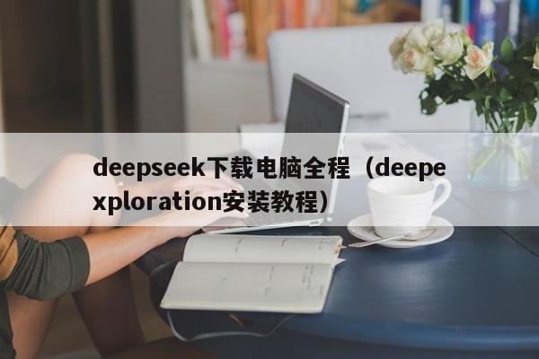 deepseek下载电脑全程（deepexploration安装教程）