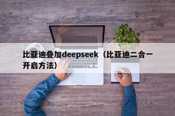 比亚迪叠加deepseek（比亚迪二合一开启方法）