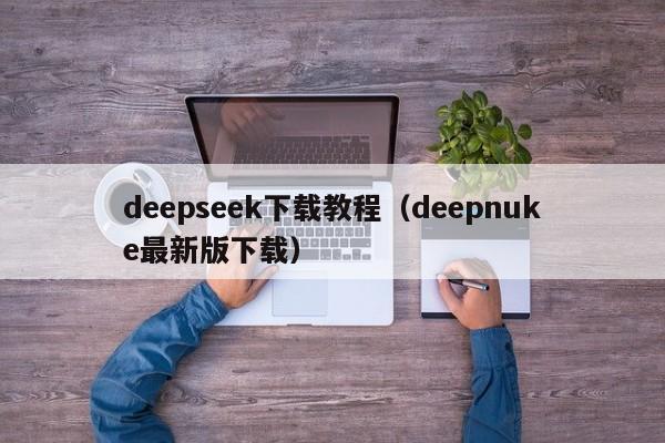 deepseek下载教程（deepnuke最新版下载）