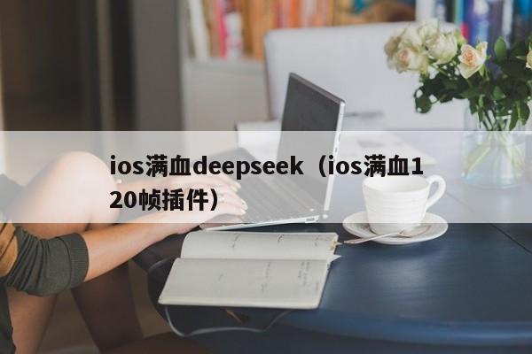 ios满血deepseek（ios满血120帧插件）