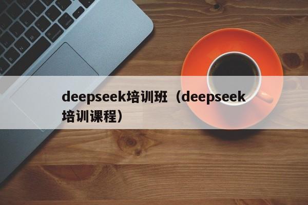 deepseek培训班（deepseek培训课程）