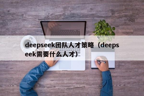 deepseek团队人才策略（deepseek需要什么人才）