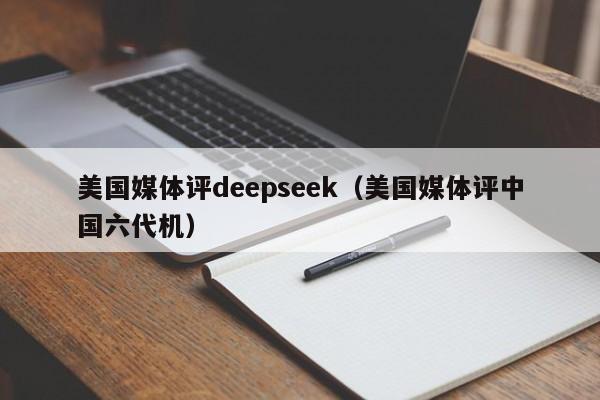 美国媒体评deepseek（美国媒体评中国六代机）