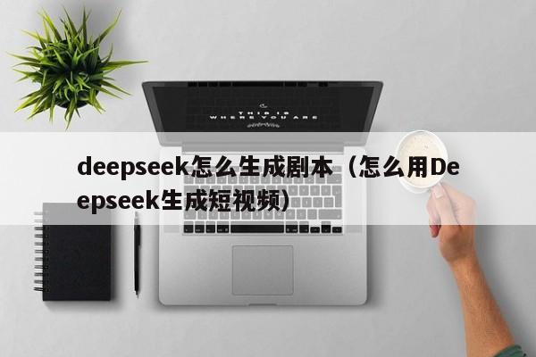 deepseek怎么生成剧本（怎么用Deepseek生成短视频）