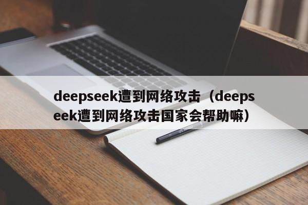 deepseek遭到网络攻击（deepseek遭到网络攻击国家会帮助嘛）