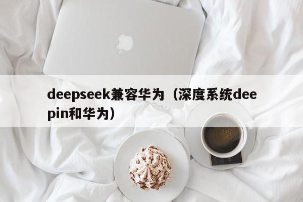 deepseek兼容华为（深度系统deepin和华为）