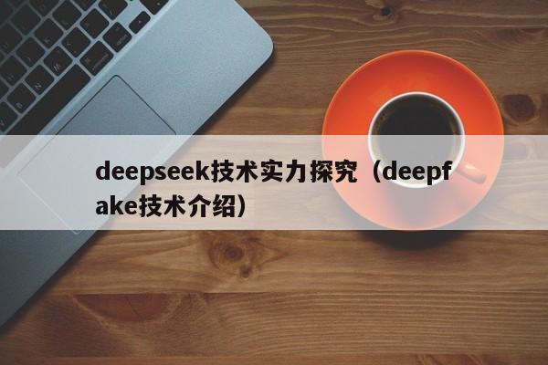 deepseek技术实力探究（deepfake技术介绍）