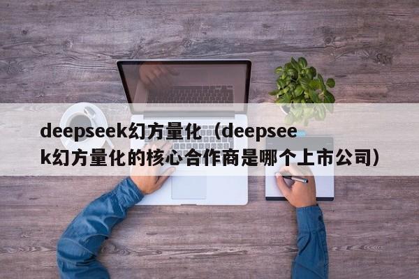 deepseek幻方量化（deepseek幻方量化的核心合作商是哪个上市公司）