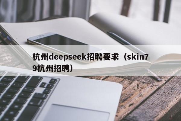 杭州deepseek招聘要求（skin79杭州招聘）