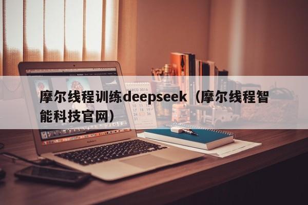 摩尔线程训练deepseek（摩尔线程智能科技官网）