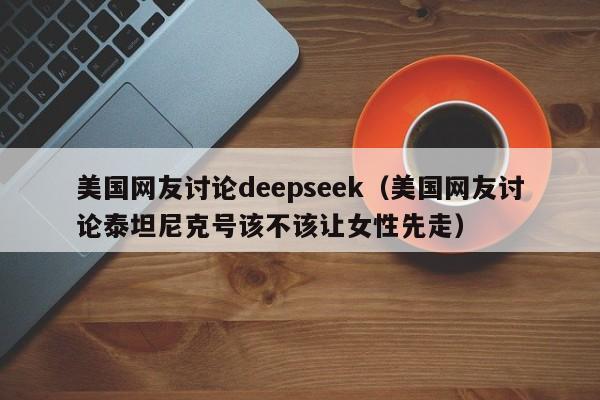 美国网友讨论deepseek（美国网友讨论泰坦尼克号该不该让女性先走）