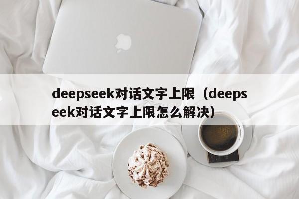 deepseek对话文字上限（deepseek对话文字上限怎么解决）