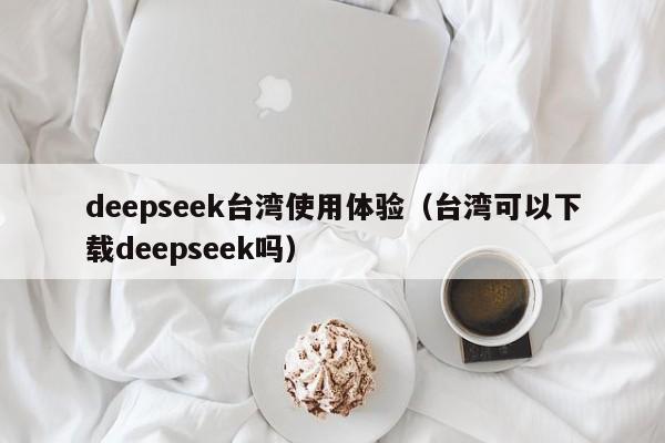 deepseek台湾使用体验（台湾可以下载deepseek吗）