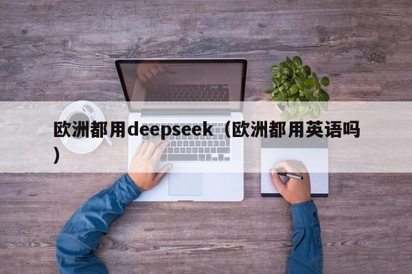 欧洲都用deepseek（欧洲都用英语吗）