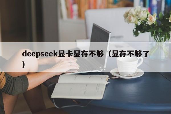 deepseek显卡显存不够（显存不够了）