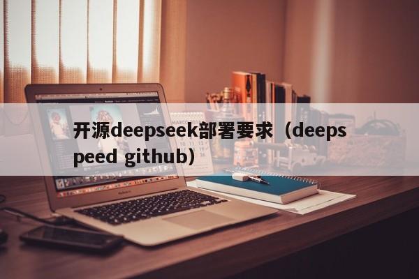 开源deepseek部署要求（deepspeed github）