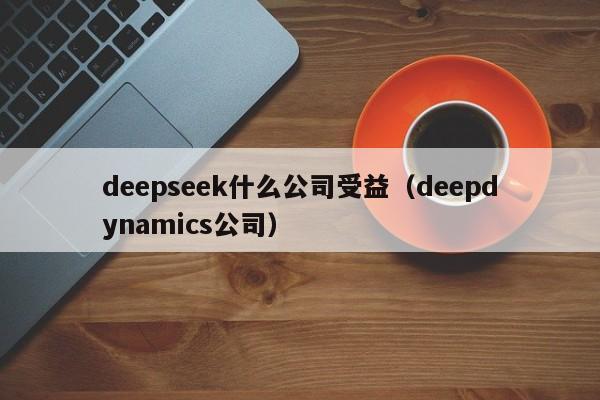 deepseek什么公司受益（deepdynamics公司）