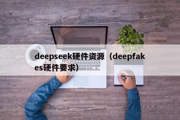 deepseek硬件资源（deepfakes硬件要求）