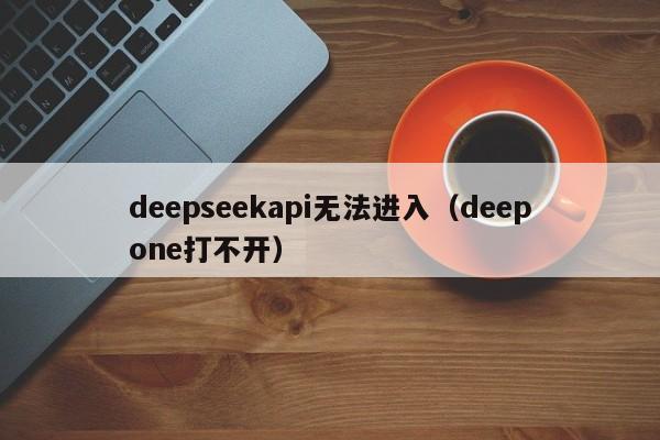 deepseekapi无法进入（deepone打不开）