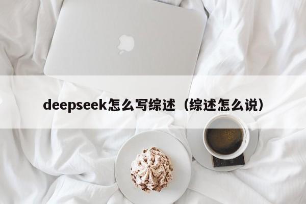 deepseek怎么写综述（综述怎么说）