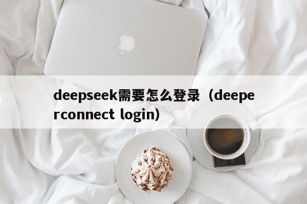 deepseek需要怎么登录（deeperconnect login）