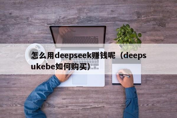怎么用deepseek赚钱呢（deepsukebe如何购买）