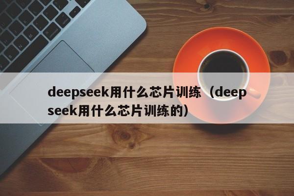 deepseek用什么芯片训练（deepseek用什么芯片训练的）