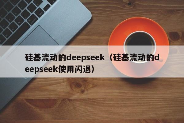 硅基流动的deepseek（硅基流动的deepseek使用闪退）