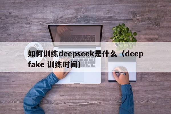 如何训练deepseek是什么（deepfake 训练时间）