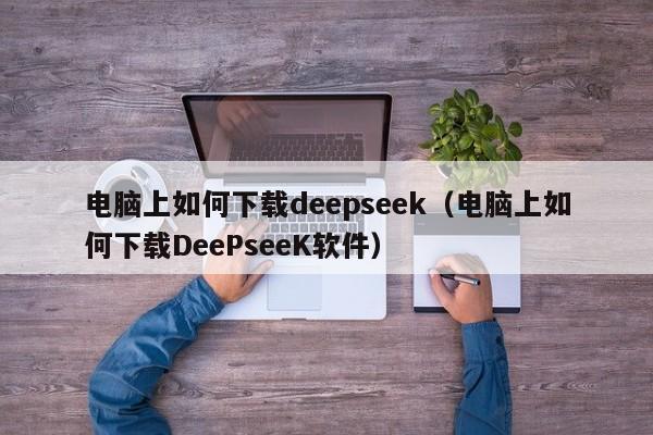 电脑上如何下载deepseek（电脑上如何下载DeePseeK软件）