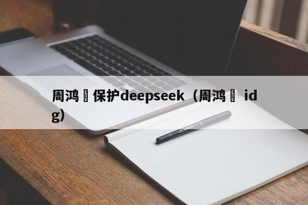 周鸿祎保护deepseek（周鸿祎 idg）