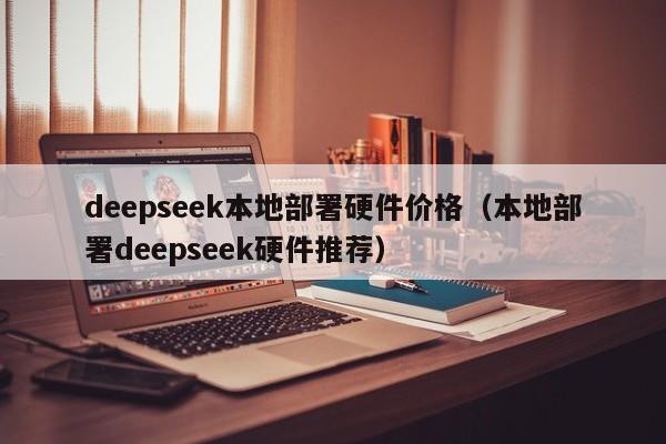 deepseek本地部署硬件价格（本地部署deepseek硬件推荐）